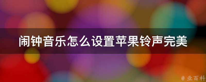 闹钟音乐怎么设置苹果铃声(完美解决方案，让你每天起床更加舒适)