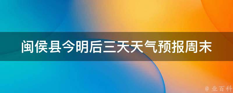 闽侯县今明后三天天气预报_周末出行必看！闽侯县未来三天天气情况及气温变化