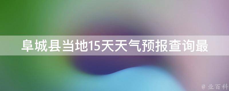 阜城县当地15天天气预报查询最新(详细分析阜城县未来两周的天气变化)。