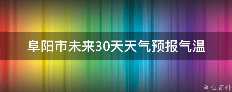 阜阳市未来30天天气预报_气温变化、降雨量、空气质量等详细预测