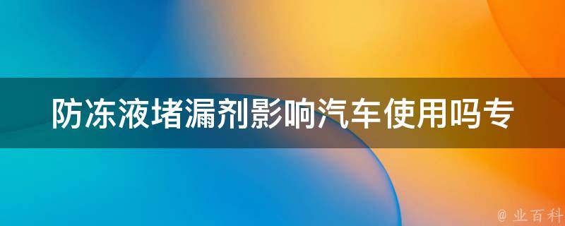 防冻液堵漏剂影响汽车使用吗(专家解答：使用防冻液堵漏剂是否会对汽车造成**影响)