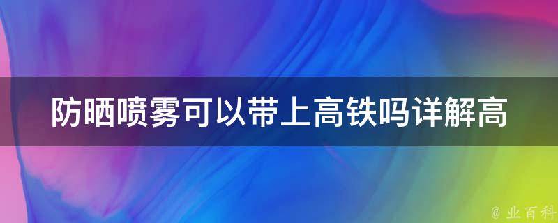 防晒喷雾可以带上高铁吗_详解高铁旅行必备防晒喷雾铁罐容量选择