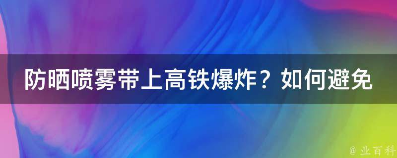 防晒喷雾带上高铁**？如何避免安全隐患？_高铁出行必看