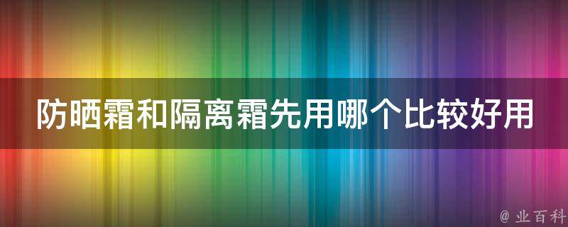 防晒霜和隔离霜先用哪个比较好用一点