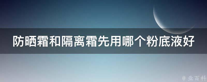 防晒霜和隔离霜先用哪个粉底液好呢