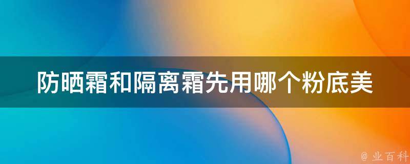 防晒霜和隔离霜先用哪个粉底_美妆达人揭秘正确使用顺序，让妆容更持久