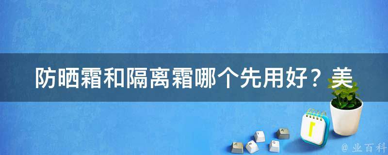 防晒霜和隔离霜哪个先用好？_美肌必修防晒霜和隔离霜使用顺序大揭秘