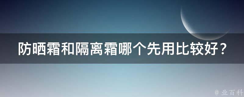 防晒霜和隔离霜哪个先用比较好？_美肌达人分享不化妆也能做好防晒隔离