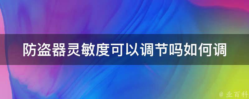 防盗器灵敏度可以调节吗_如何调节防盗器灵敏度，灵敏度调节方法分享