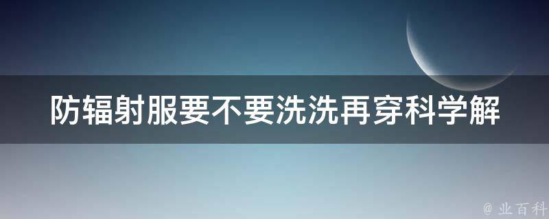 防辐射服要不要洗洗再穿(科学解析与正确穿戴方法)