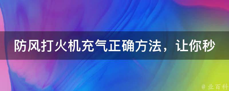 防风打火机充气正确方法，让你秒变“火焰高手”