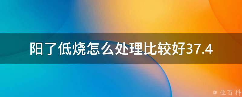 阳了低烧怎么处理比较好37.4_家庭常备药物+饮食调理+中医秘方