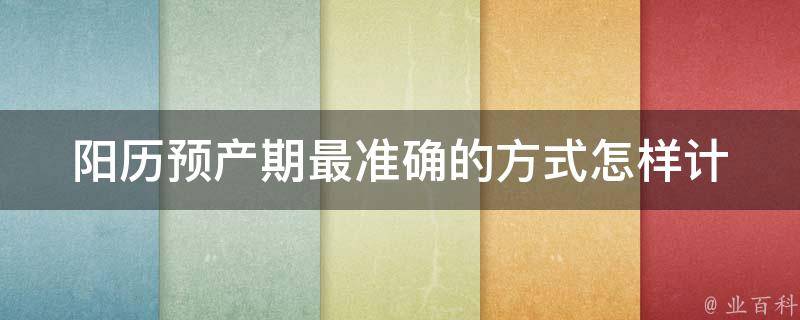 阳历预产期最准确的方式_怎样计算阳历预产期、孕妇注意事项