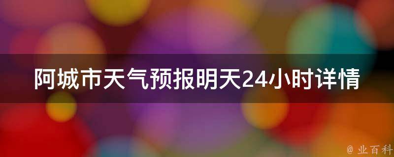 阿城市天气预报明天24小时详情（实时更新，未来一周气温变化趋势）