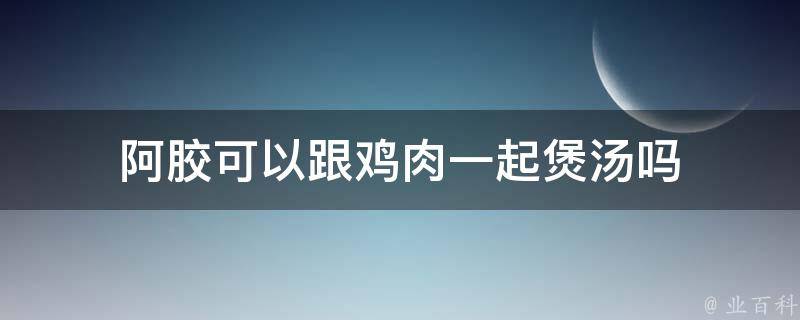 阿胶可以跟鸡肉一起煲汤吗 