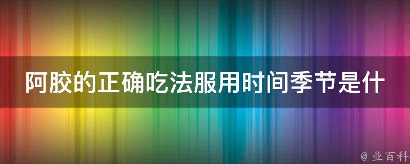 阿胶的正确吃法服用时间季节是什么_专家教你如何科学服用阿胶