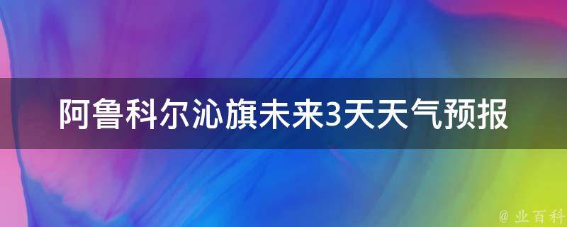 阿鲁科尔沁旗未来3天天气预报(周末出游必看，多云转晴，气温适宜)。