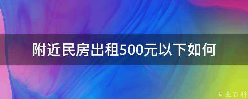 附近民房出租500元以下_如何找到性价比最高的**