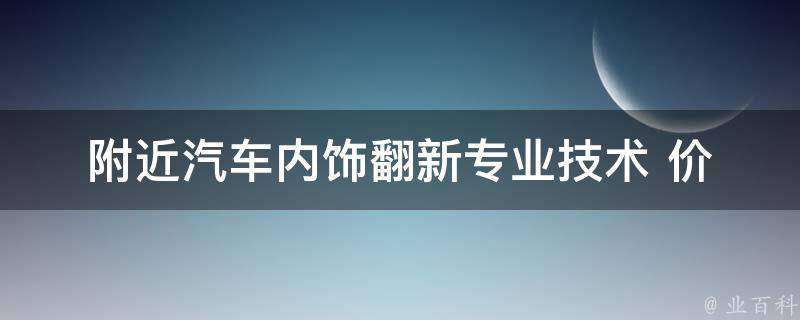 附近汽车内饰翻新_专业技术+**实惠，让你的座驾焕然一新。