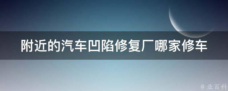 附近的汽车凹陷修复厂_哪家修车厂修凹陷好？