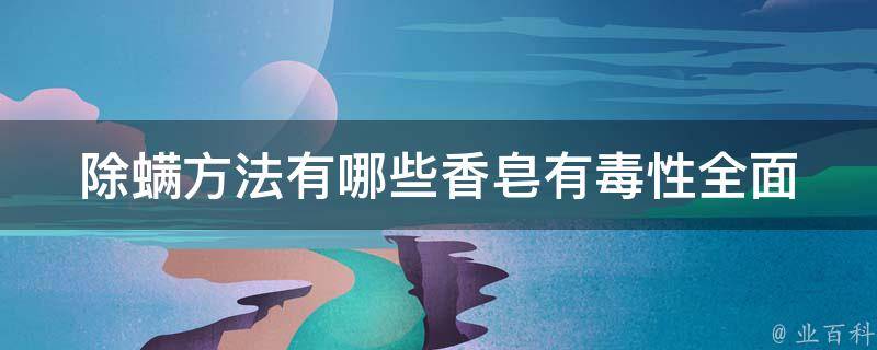 除螨方法有哪些香皂有毒性_全面解析除螨香皂的优缺点和注意事项