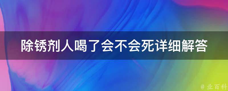 除锈剂人喝了会不会死_详细解答