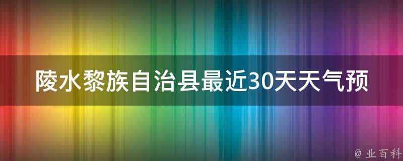 陵水黎族自治县最近30天天气预报_今明两天气温骤降，注意保暖