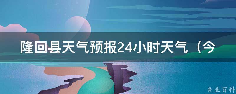 隆回县天气预报24小时天气（今明两天天气变幻莫测，注意防晒和防雨）