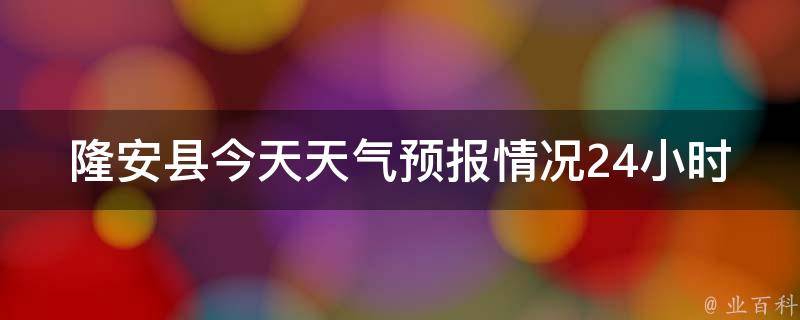 隆安县今天天气预报情况24小时_实时更新，详细了解隆安县今天的天气变化