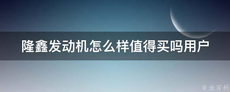 隆鑫发动机怎么样值得买吗_用户口碑、价格对比及性能分析