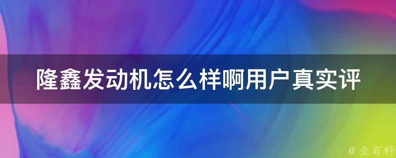 隆鑫发动机怎么样啊_用户真实评测+价格对比+维修保养攻略