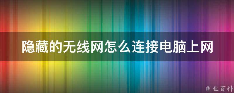 隐藏的无线网怎么连接电脑上网_简单易懂的教程和常见问题解答