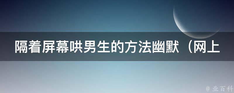 隔着屏幕哄男生的方法幽默（网上最火爆的10种哄男神的技巧）