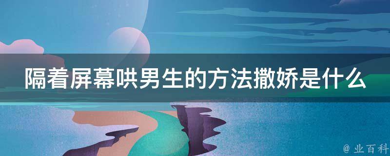 隔着屏幕哄男生的方法撒娇是什么意思_详解撒娇技巧，让你的爱情更甜蜜