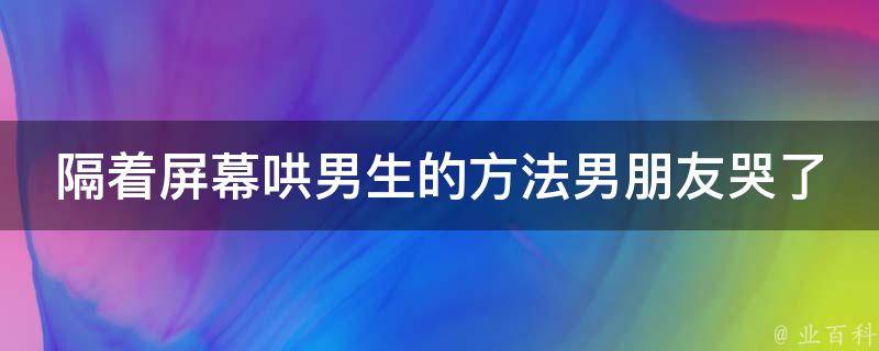 隔着屏幕哄男生的方法男朋友哭了(10个高情商哄男友的诀窍)