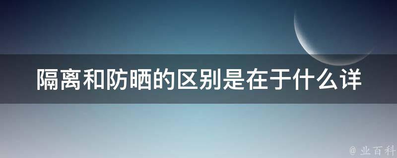 隔离和防晒的区别是在于什么_详解隔离霜和防晒霜的功效和使用方法