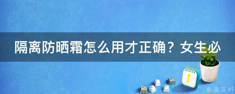 隔离防晒霜怎么用才正确？女生必看的使用顺序及注意事项