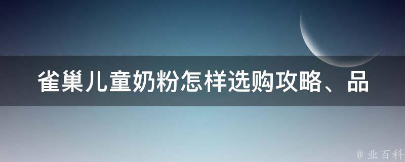 雀巢儿童奶粉怎样_选购攻略、品牌评测、用户口碑详解。