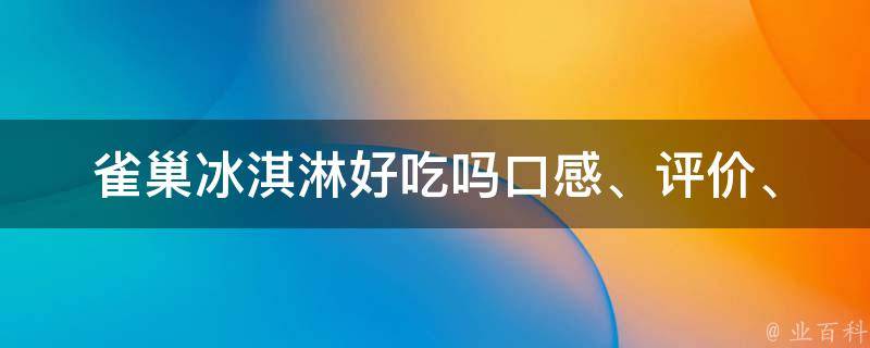 雀巢冰淇淋好吃吗(口感、评价、推荐、种类、价格、哪款最受欢迎)？