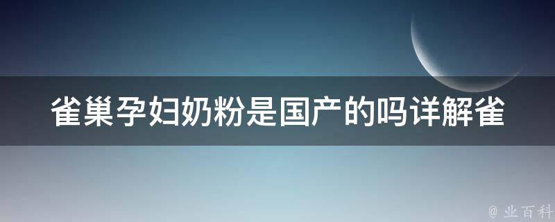 雀巢孕妇奶粉是国产的吗_详解雀巢孕妇奶粉的生产地和质量保障。