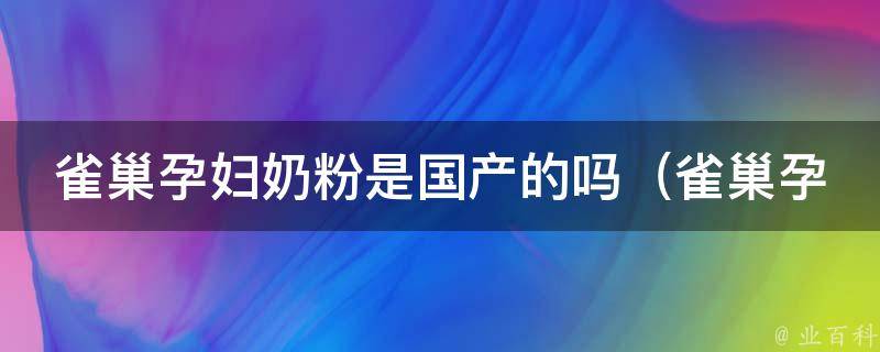 雀巢孕妇奶粉是国产的吗_雀巢孕妇奶粉的产地及质量解析