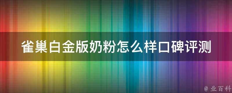 雀巢白金版奶粉怎么样_口碑评测、成分分析、价格对比。