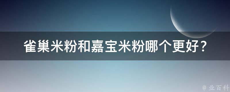 雀巢米粉和嘉宝米粉(哪个更好？口感、营养、价格全面对比)