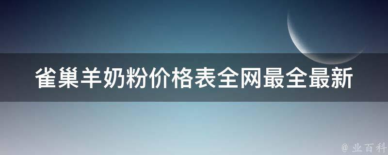 雀巢羊奶粉**表_全网最全最新**对比