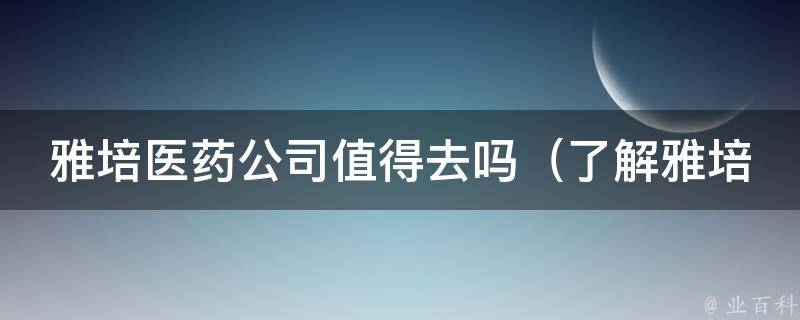 雅培医药公司值得去吗_了解雅培公司文化、福利待遇、员工口碑和发展前景