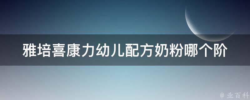 雅培喜康力幼儿配方奶粉_哪个阶段适合喝、价格、口感、成分等详细解析。