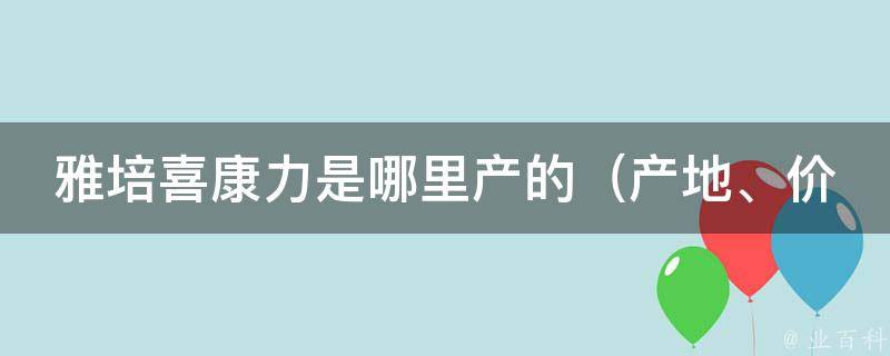 雅培喜康力是哪里产的_产地、价格、功效等详细介绍。