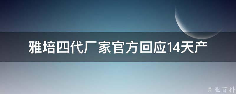 雅培四代厂家官方回应14天_产品质量有保障，消费者可放心购买