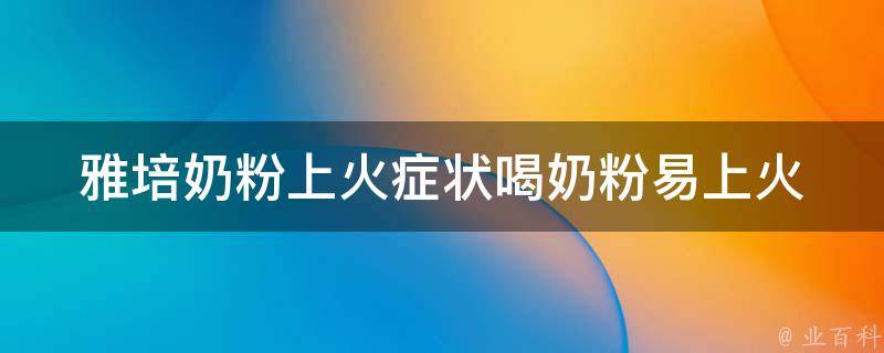 雅培奶粉上火症状_喝奶粉易上火？多喝水、少吃辛辣食物缓解方法。