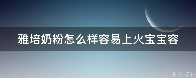 雅培奶粉怎么样容易上火_宝宝容易上火的原因及解决方法